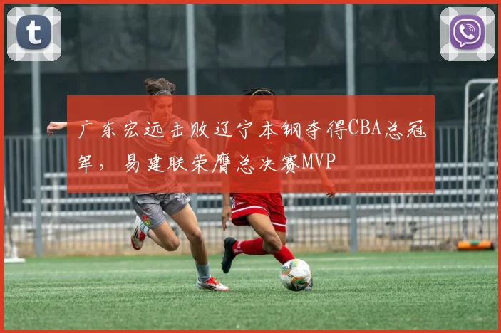 广东宏远击败辽宁本钢夺得CBA总冠军，易建联荣膺总决赛MVP