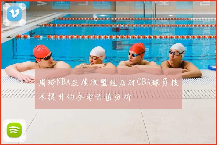 周琦NBA发展联盟经历对CBA球员技术提升的参考价值分析