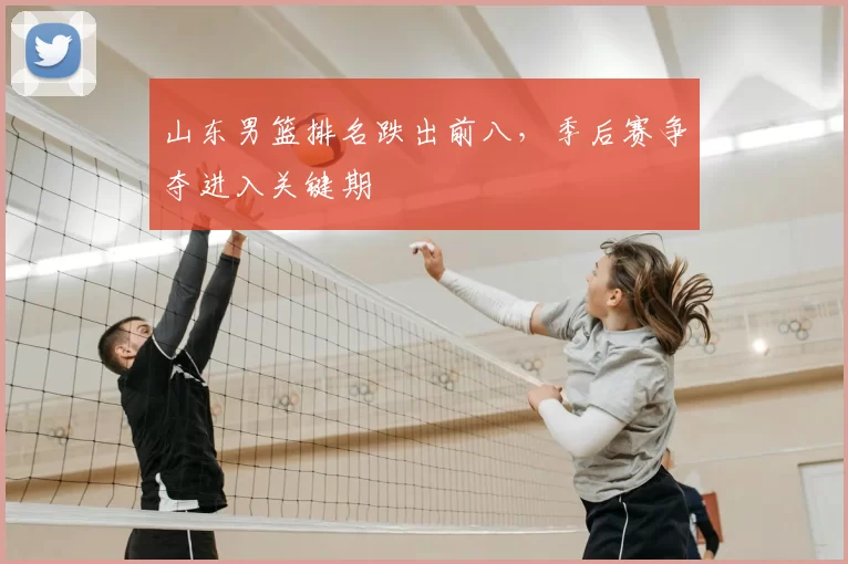 山东男篮排名跌出前八,季后赛争夺进入关键期