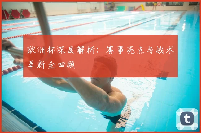 欧洲杯深度解析:赛事亮点与战术革新全回顾