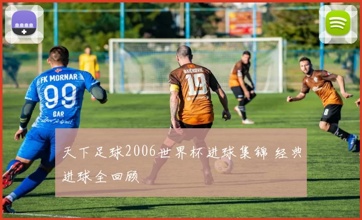 天下足球2006世界杯进球集锦 经典进球全回顾