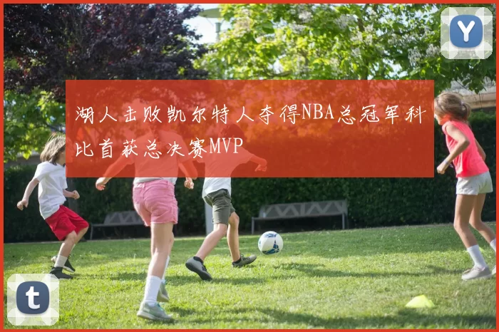 湖人击败凯尔特人夺得NBA总冠军科比首获总决赛MVP