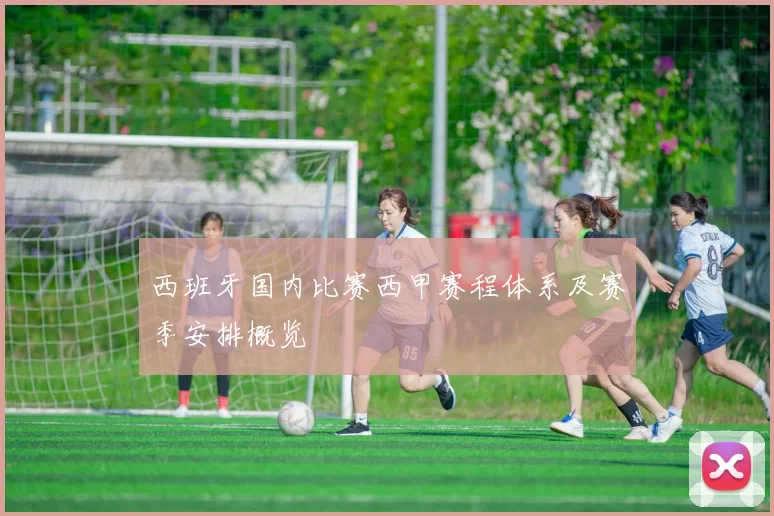 西班牙国内比赛西甲赛程体系及赛季安排概览