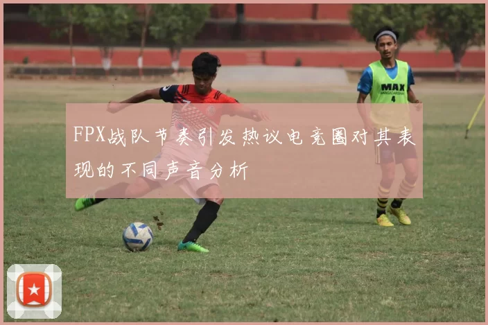 FPX战队节奏引发热议电竞圈对其表现的不同声音分析