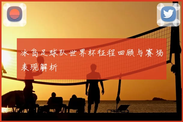 冰岛足球队世界杯征程回顾与赛场表现解析