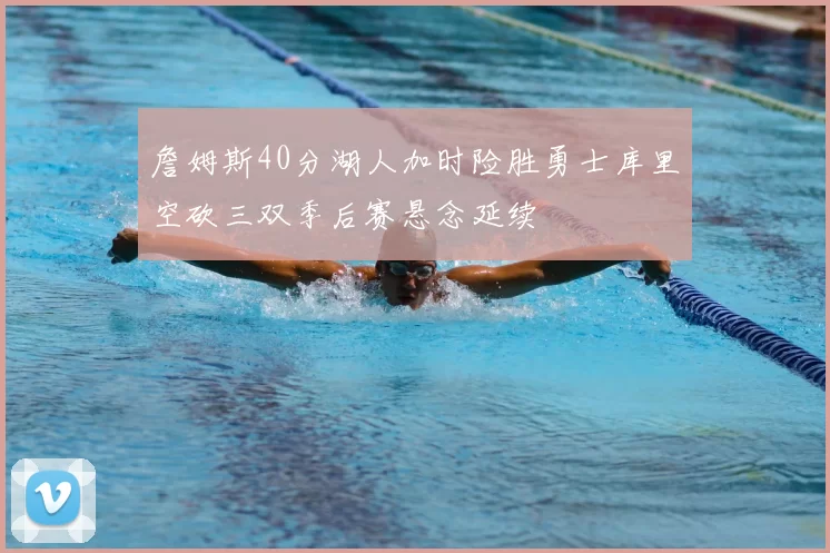 詹姆斯40分湖人加时险胜勇士库里空砍三双季后赛悬念延续