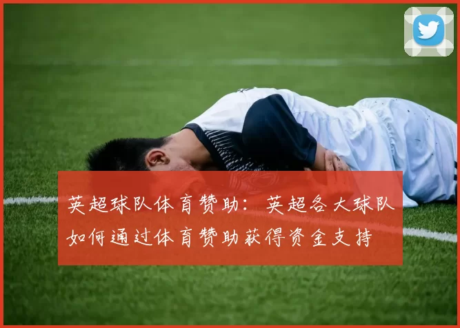 英超球队体育赞助：英超各大球队如何通过体育赞助获得资金支持