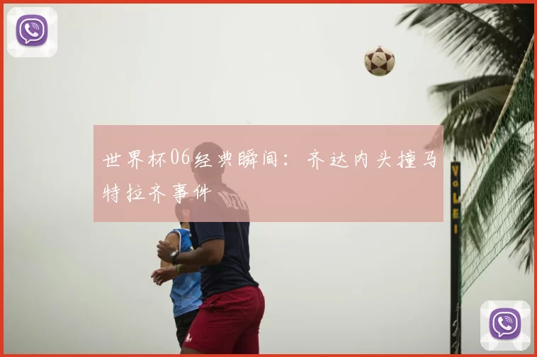 世界杯06经典瞬间:齐达内头撞马特拉齐事件