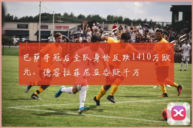 巴萨夺冠后全队身价反跌1410万欧元，德容拉菲尼亚各贬千万