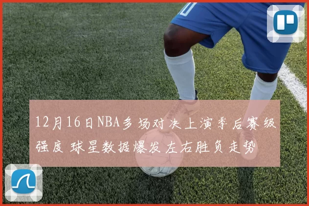 12月16日NBA多场对决上演季后赛级强度 球星数据爆发左右胜负走势