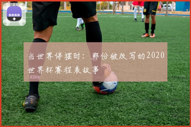 当世界停摆时：那份被改写的2020世界杯赛程表故事