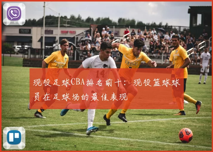 现役足球CBA排名前十:现役篮球球员在足球场的最佳表现