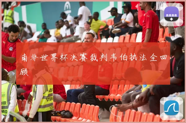 南非世界杯决赛裁判韦伯执法全回顾