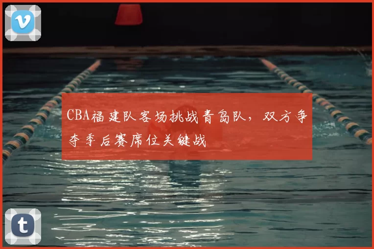 CBA福建队客场挑战青岛队，双方争夺季后赛席位关键战