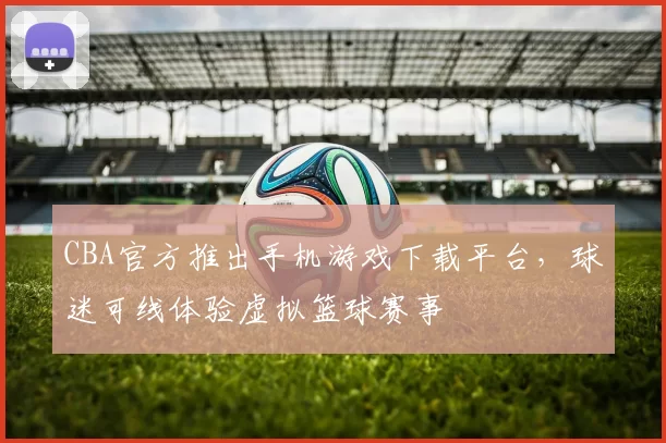 CBA官方推出手机游戏下载平台，球迷可线体验虚拟篮球赛事