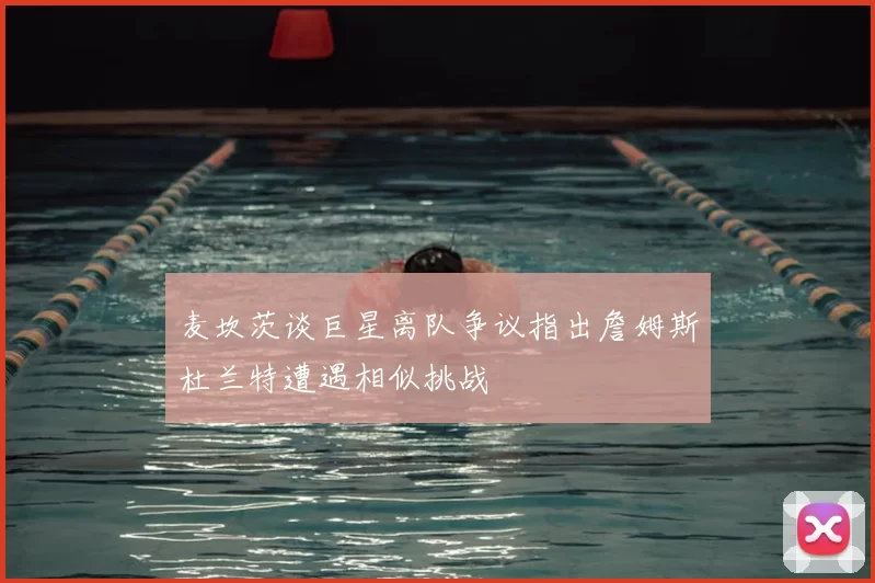 麦坎茨谈巨星离队争议指出詹姆斯杜兰特遭遇相似挑战