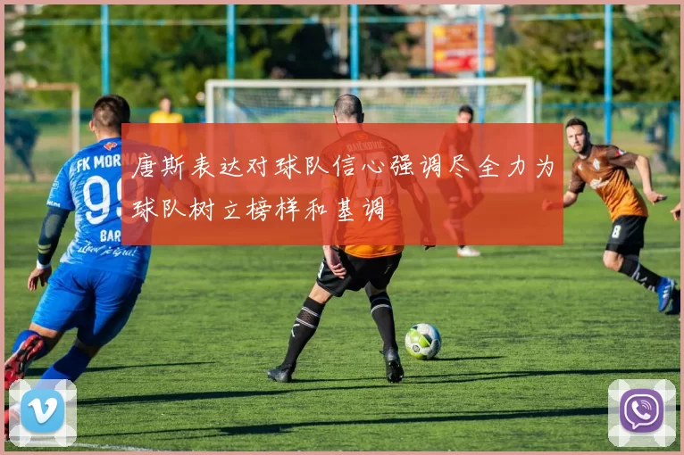 唐斯表达对球队信心强调尽全力为球队树立榜样和基调