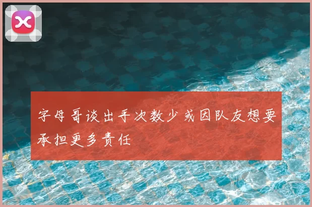 字母哥谈出手次数少或因队友想要承担更多责任