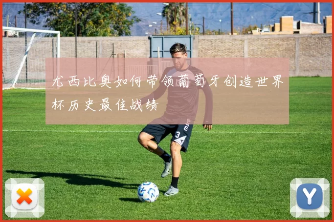 尤西比奥如何带领葡萄牙创造世界杯历史最佳战绩