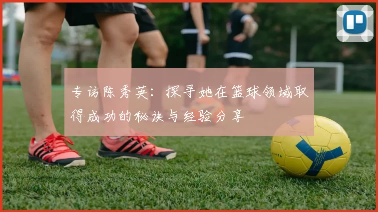 专访陈秀英：探寻她在篮球领域取得成功的秘诀与经验分享