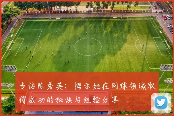 专访陈秀英：揭示她在网球领域取得成功的秘诀与经验分享