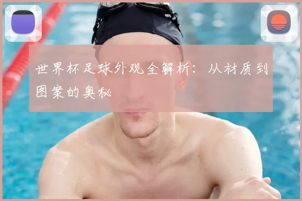 世界杯足球外观全解析:从材质到图案的奥秘
