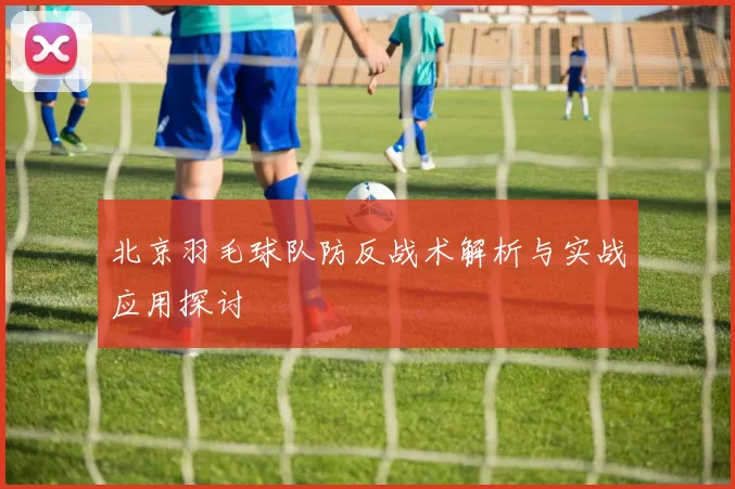北京羽毛球队防反战术解析与实战应用探讨
