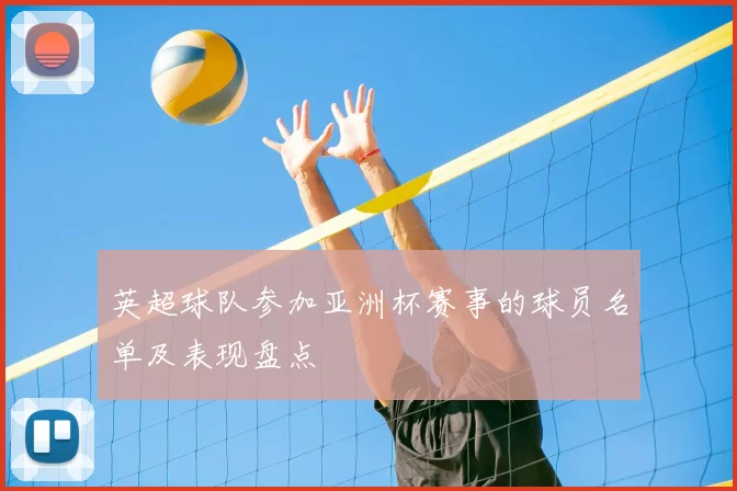 英超球队参加亚洲杯赛事的球员名单及表现盘点