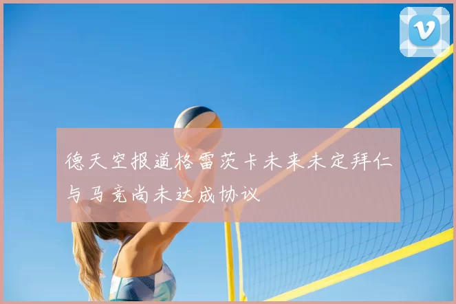 德天空报道格雷茨卡未来未定拜仁与马竞尚未达成协议