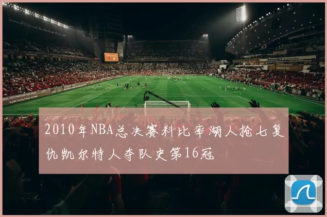 2010年NBA总决赛科比率湖人抢七复仇凯尔特人夺队史第16冠