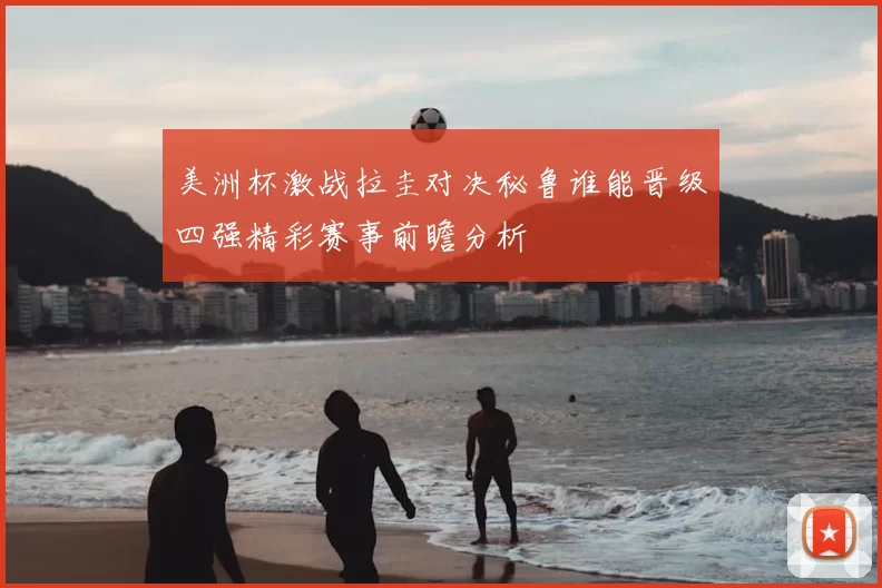 美洲杯激战拉圭对决秘鲁谁能晋级四强精彩赛事前瞻分析