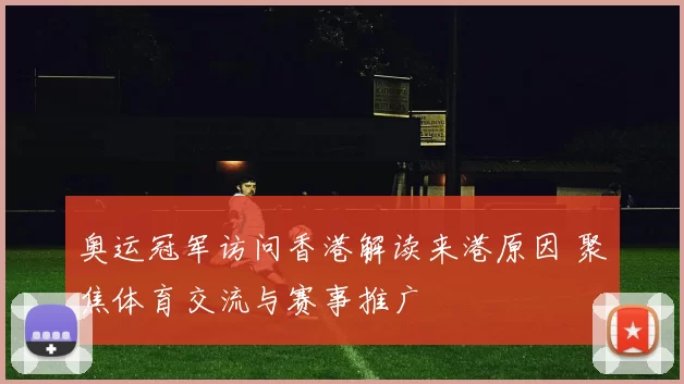 奥运冠军访问香港解读来港原因 聚焦体育交流与赛事推广