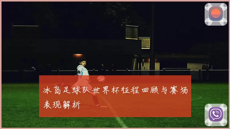 冰岛足球队世界杯征程回顾与赛场表现解析