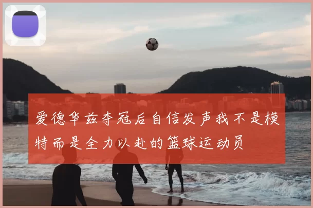 爱德华兹夺冠后自信发声我不是模特而是全力以赴的篮球运动员