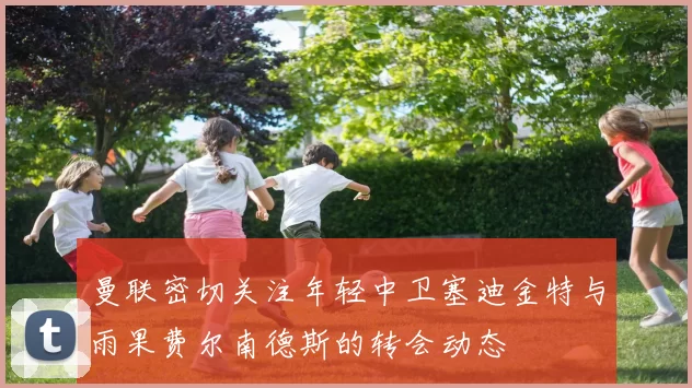 曼联密切关注年轻中卫塞迪金特与雨果费尔南德斯的转会动态
