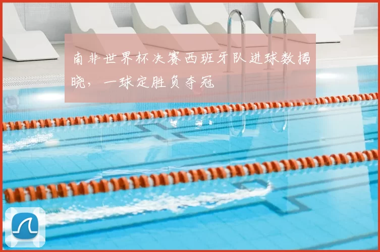 南非世界杯决赛西班牙队进球数揭晓，一球定胜负夺冠