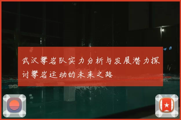 武汉攀岩队实力分析与发展潜力探讨攀岩运动的未来之路