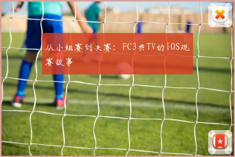从小组赛到决赛:FC3典TV的iOS观赛故事