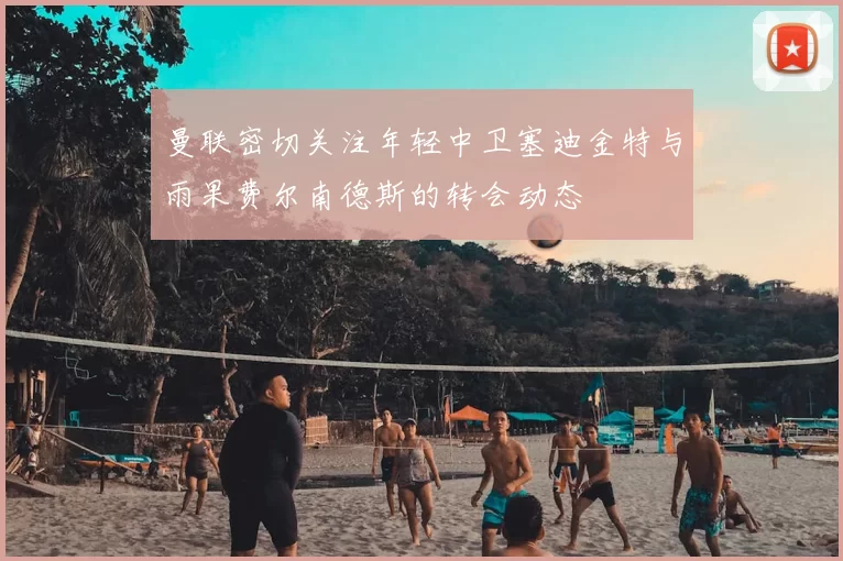 曼联密切关注年轻中卫塞迪金特与雨果费尔南德斯的转会动态