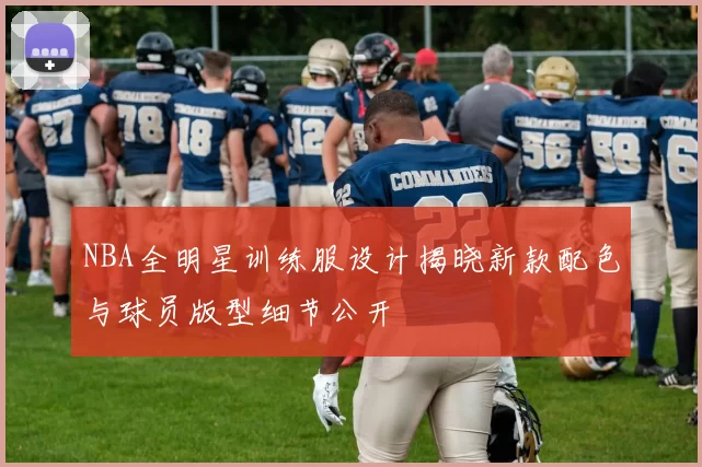 NBA全明星训练服设计揭晓新款配色与球员版型细节公开