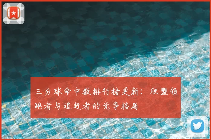 三分球命中数排行榜更新：联盟领跑者与追赶者的竞争格局