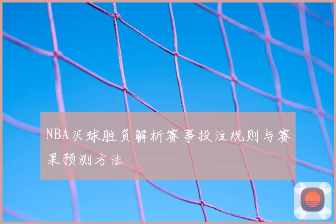 NBA买球胜负解析赛事投注规则与赛果预测方法