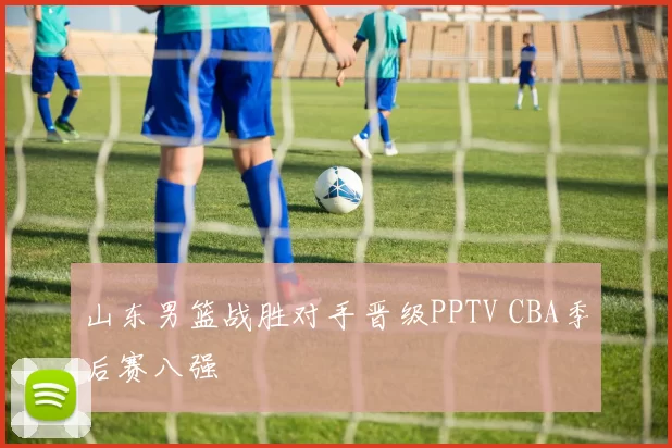 山东男篮战胜对手晋级PPTV CBA季后赛八强