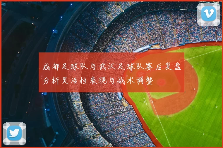 成都足球队与武汉足球队赛后复盘分析灵活性表现与战术调整