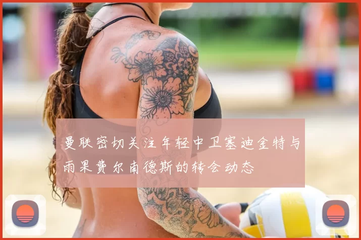 曼联密切关注年轻中卫塞迪金特与雨果费尔南德斯的转会动态