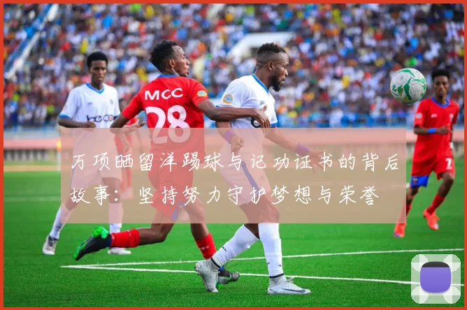 万项晒留洋踢球与记功证书的背后故事:坚持努力守护梦想与荣誉