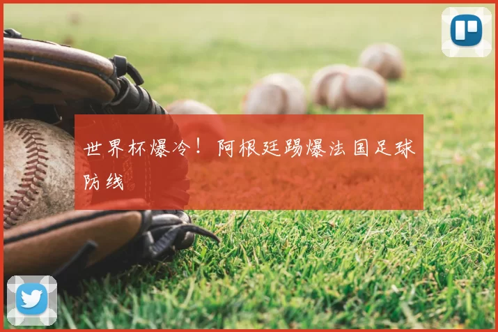 世界杯爆冷!阿根廷踢爆法国足球防线