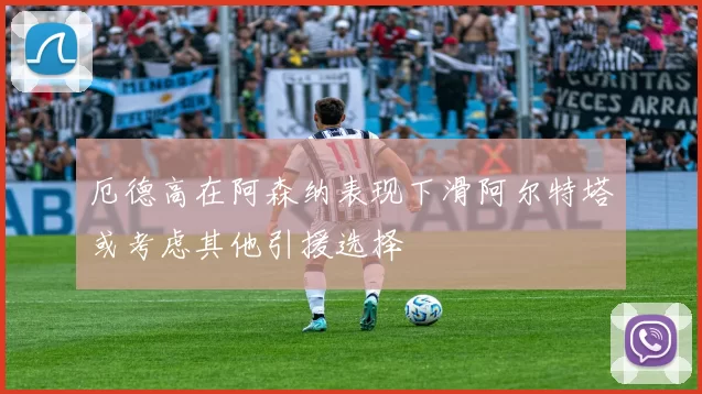 厄德高在阿森纳表现下滑阿尔特塔或考虑其他引援选择