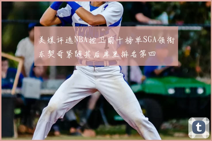 美媒评选NBA控卫前十榜单SGA领衔东契奇紧随其后库里排名第四