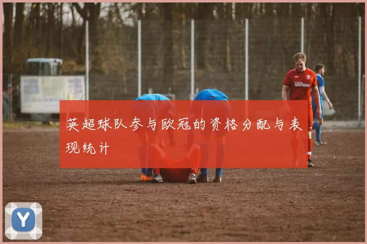 英超球队参与欧冠的资格分配与表现统计